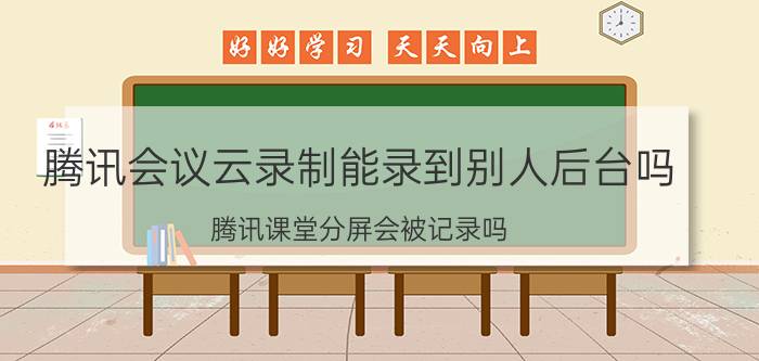 腾讯会议云录制能录到别人后台吗 腾讯课堂分屏会被记录吗？